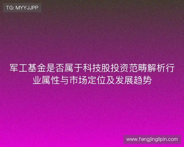 军工基金是否属于科技股投资范畴解析行业属性与市场定位及发展趋势